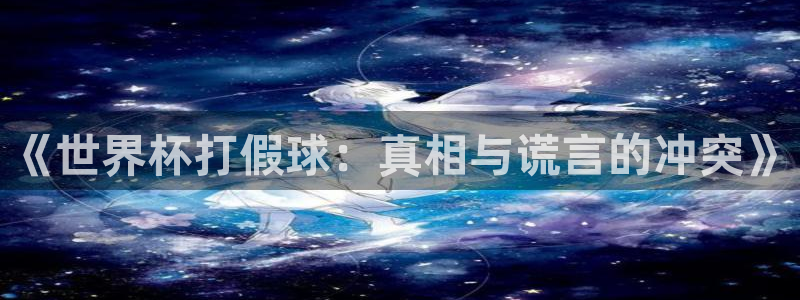免费看足球直播比赛:《世界杯打假球:真相与谎言的冲突》