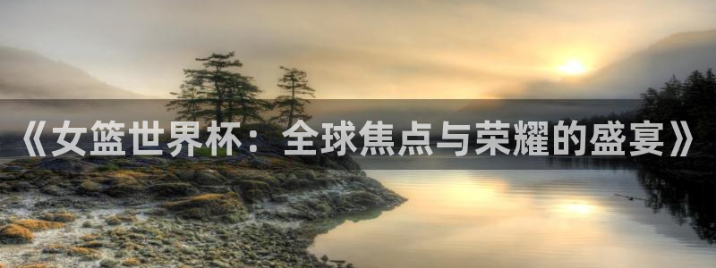 足球世界杯:《女篮世界杯:全球焦点与荣耀的盛宴》