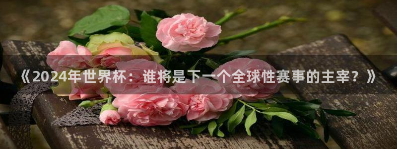 欧联杯直播:《2024年世界杯:谁将是下一个全球性赛事的主宰?》